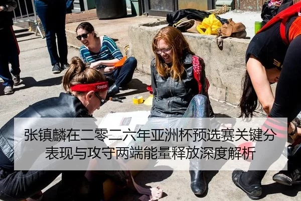 张镇麟在二零二六年亚洲杯预选赛关键分表现与攻守两端能量释放深度解析